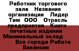 Работник торгового зала › Название организации ­ Лидер Тим, ООО › Отрасль предприятия ­ Книги, печатные издания › Минимальный оклад ­ 18 000 - Все города Работа » Вакансии   